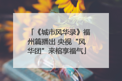 《城市风华录》福州篇播出 央视“风华团”来榕享福气