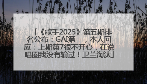 《歌手2025》第五期排名公布：GAI第一，本人回应：上期第7很不开心，在说唱圈我没有输过！卫兰淘汰