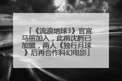 《流浪地球3》官宣马丽加入，此前沈腾已加盟，两人《独行月球》后再合作科幻电影