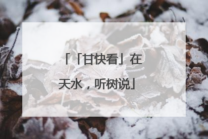 「甘快看」在天水，听树说