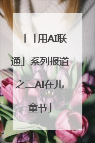 「用AI联通」系列报道之二AI在儿童节