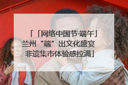 「网络中国节·端午」兰州“端”出文化盛宴 非遗集市体验感拉满