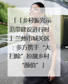 「乡村振兴示范带建设进行时」兰州市城关区：多方携手“大扫除”扮靓乡村“颜值”