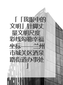 「我眼中的文明」针脚丈量文明尺度 彩线勾勒幸福坐标——兰州市城关区酒泉路街道办事处