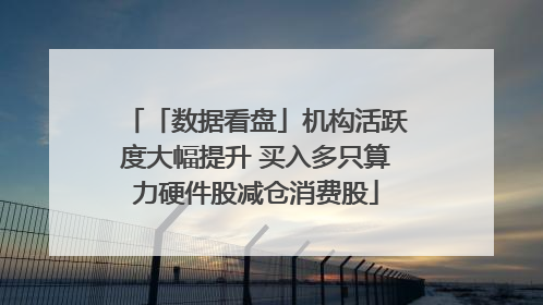 「数据看盘」机构活跃度大幅提升 买入多只算力硬件股减仓消费股