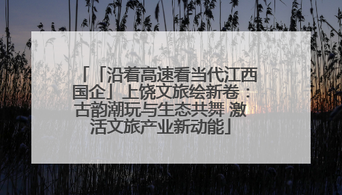 「沿着高速看当代江西国企」上饶文旅绘新卷：古韵潮玩与生态共舞 激活文旅产业新动能