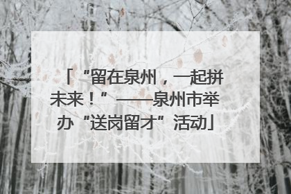 “留在泉州，一起拼未来！”——泉州市举办“送岗留才”活动