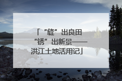 “缝”出良田 “锈”出新景——洪江土地活用记