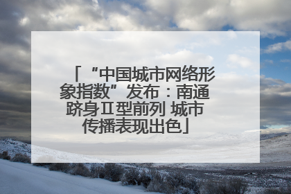 “中国城市网络形象指数”发布：南通跻身Ⅱ型前列 城市传播表现出色
