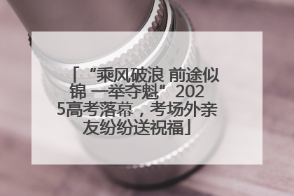 “乘风破浪 前途似锦 一举夺魁”2025高考落幕，考场外亲友纷纷送祝福