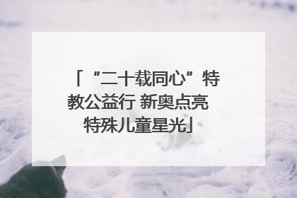 “二十载同心”特教公益行 新奥点亮特殊儿童星光