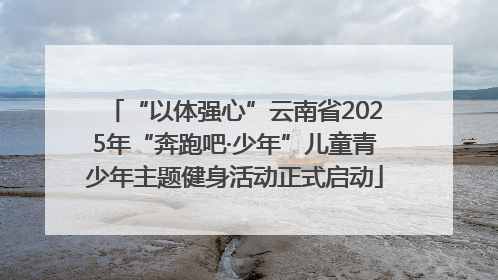 “以体强心”云南省2025年“奔跑吧·少年”儿童青少年主题健身活动正式启动