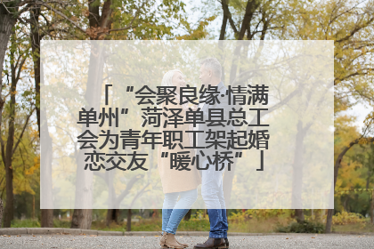“会聚良缘·情满单州”菏泽单县总工会为青年职工架起婚恋交友“暖心桥”