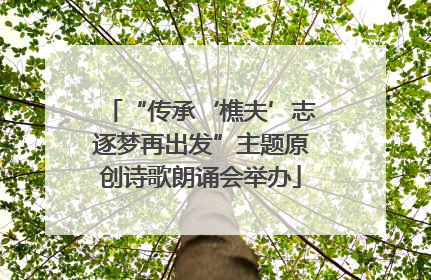 “传承‘樵夫’志逐梦再出发”主题原创诗歌朗诵会举办
