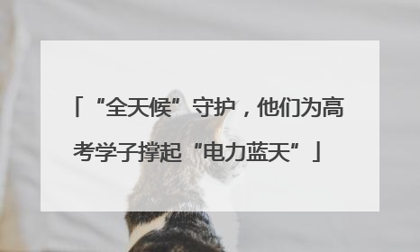 “全天候”守护，他们为高考学子撑起“电力蓝天”