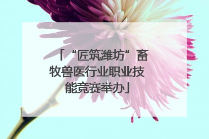 “匠筑潍坊”畜牧兽医行业职业技能竞赛举办