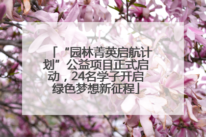 “园林菁英启航计划”公益项目正式启动，24名学子开启绿色梦想新征程
