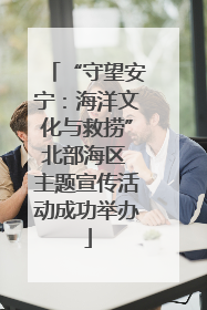 “守望安宁：海洋文化与救捞”北部海区 主题宣传活动成功举办