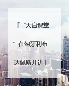 “天宫课堂”在匈牙利布达佩斯开讲