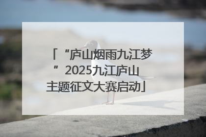 “庐山烟雨九江梦”2025九江庐山主题征文大赛启动