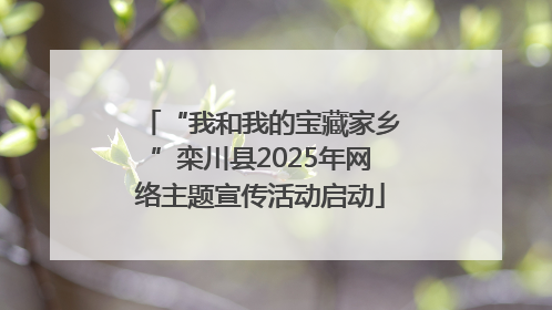 “我和我的宝藏家乡”栾川县2025年网络主题宣传活动启动