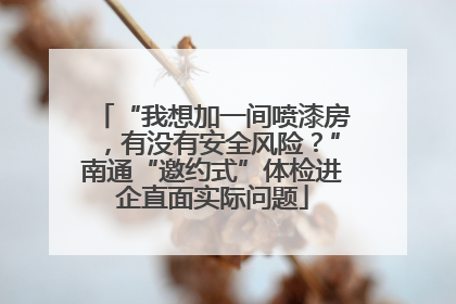 “我想加一间喷漆房，有没有安全风险？”南通“邀约式”体检进企直面实际问题