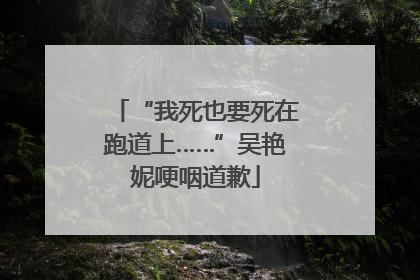 “我死也要死在跑道上……”吴艳妮哽咽道歉