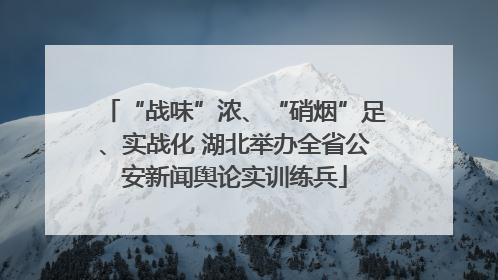 “战味”浓、“硝烟”足、实战化 湖北举办全省公安新闻舆论实训练兵