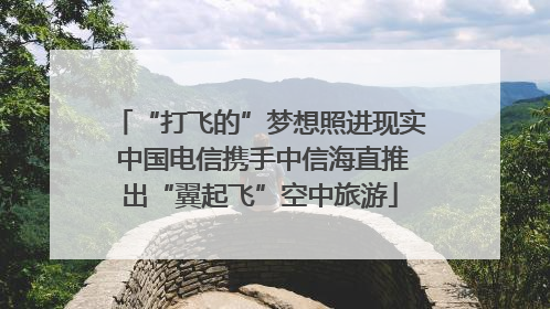 “打飞的”梦想照进现实 中国电信携手中信海直推出“翼起飞”空中旅游