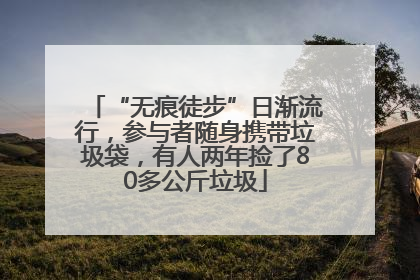 “无痕徒步”日渐流行，参与者随身携带垃圾袋，有人两年捡了80多公斤垃圾