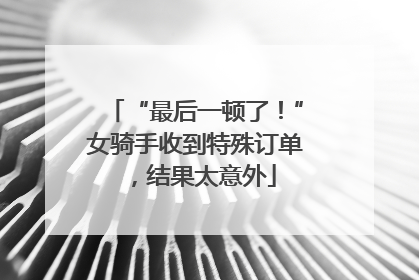 “最后一顿了！”女骑手收到特殊订单，结果太意外