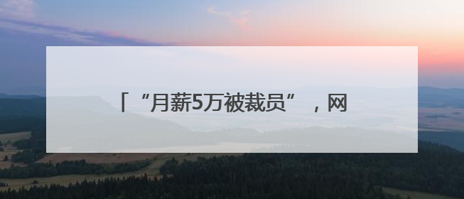 “月薪5万被裁员”，网上突然冒出很多！有猫腻