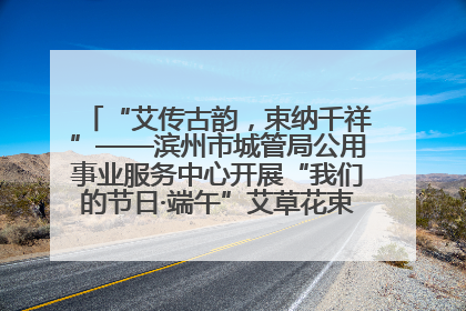 “艾传古韵，束纳千祥”——滨州市城管局公用事业服务中心开展“我们的节日·端午”艾草花束制作主题活动