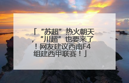 “苏超”热火朝天，“川超”也要来了！网友建议西南F4组建西甲联赛！