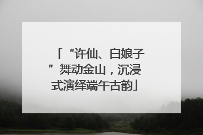 “许仙、白娘子”舞动金山，沉浸式演绎端午古韵