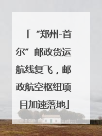 “郑州-首尔”邮政货运航线复飞，邮政航空枢纽项目加速落地