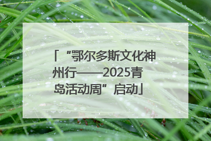 “鄂尔多斯文化神州行——2025青岛活动周”启动