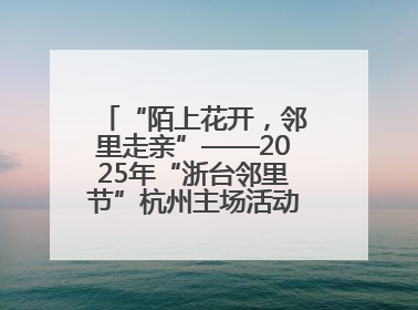 “陌上花开，邻里走亲”——2025年“浙台邻里节”杭州主场活动在临安举行