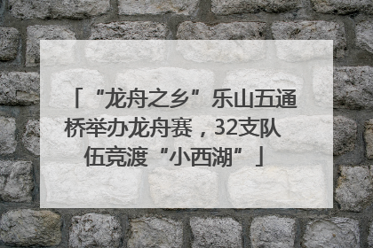 “龙舟之乡”乐山五通桥举办龙舟赛，32支队伍竞渡“小西湖”