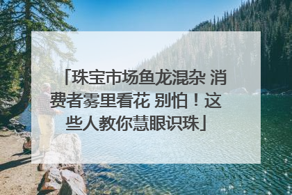 珠宝市场鱼龙混杂 消费者雾里看花 别怕！这些人教你慧眼识珠