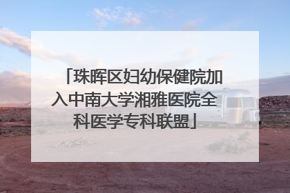 珠晖区妇幼保健院加入中南大学湘雅医院全科医学专科联盟