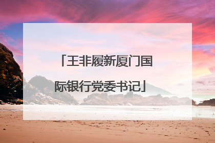 王非履新厦门国际银行党委书记