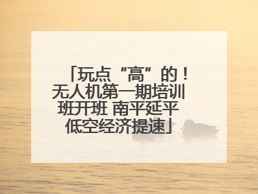 玩点“高”的！无人机第一期培训班开班 南平延平低空经济提速