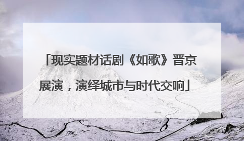 现实题材话剧《如歌》晋京展演，演绎城市与时代交响