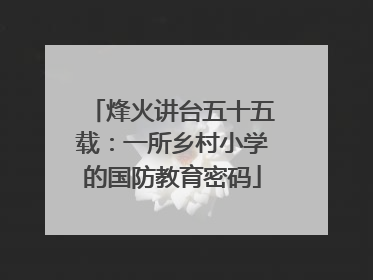 烽火讲台五十五载：一所乡村小学的国防教育密码