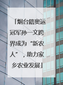 烟台籍奥运冠军孙一文跨界成为“新农人”，助力家乡农业发展