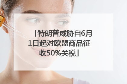 特朗普威胁自6月1日起对欧盟商品征收50%关税