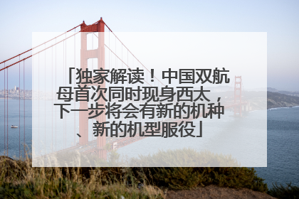 独家解读！中国双航母首次同时现身西太，下一步将会有新的机种、新的机型服役