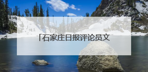 石家庄日报评论员文章｜德润滹沱两岸清 文明花开幸福城