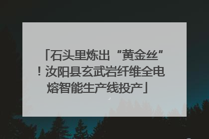 石头里炼出“黄金丝”！汝阳县玄武岩纤维全电熔智能生产线投产